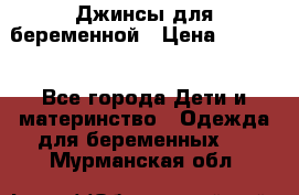 Джинсы для беременной › Цена ­ 1 000 - Все города Дети и материнство » Одежда для беременных   . Мурманская обл.